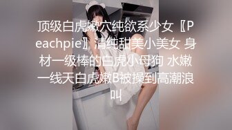 顶级白虎嫩穴纯欲系少女〖Peachpie〗清纯甜美小美女 身材一级棒的白虎小母狗 水嫩一线天白虎嫩B被操到高潮浪叫