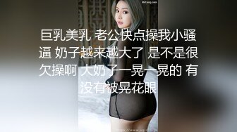 巨乳美乳 老公快点操我小骚逼 奶子越来越大了 是不是很欠操啊 大奶子一晃一晃的 有没有被晃花眼