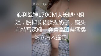 浪利战神170CM大长腿小姐姐，脱掉长裙揉捏奶子，镜头前特写深喉，穿着高跟鞋猛操站立后入撞击