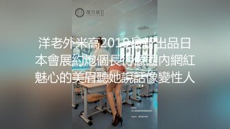 洋老外米高2019最新出品日本會展約炮個長得像國內網紅魅心的美眉聽她說話像變性人