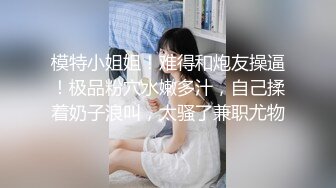 模特小姐姐！难得和炮友操逼！极品粉穴水嫩多汁，自己揉着奶子浪叫，太骚了兼职尤物