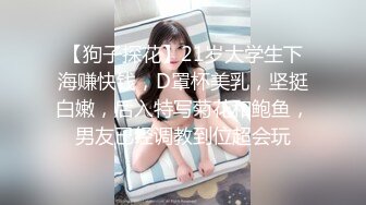 【狗子探花】21岁大学生下海赚快钱，D罩杯美乳，坚挺白嫩，后入特写菊花和鲍鱼，男友已经调教到位超会玩