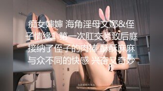 痴女婶婶 海角淫母文娜&侄子情缘1 第一次肛交紧致后庭接纳了侄子的肉棒 酥酥麻麻与众不同的快感 兴奋又奇妙