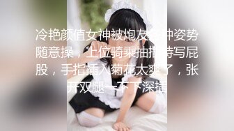 冷艳颜值女神被炮友各种姿势随意操，上位骑乘抽插特写屁股，手指插入菊花太爽了，张开双腿一下下深插