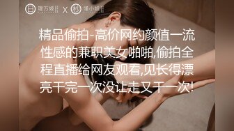 精品偷拍-高价网约颜值一流性感的兼职美女啪啪,偷拍全程直播给网友观看,见长得漂亮干完一次没让走又干一次!