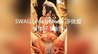 SWAG LonelyMeow 多做爱 身体好 搞起来