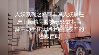 人妖系列之翘臀丰满人妖躺在床上撅着屁股被玩69式相互舔主动坐在大屌上抽插被干的嗷嗷直叫