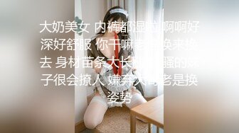 大奶美女 内裤都湿啦 啊啊好深好舒服 你干嘛老停换来换去 身材苗条大长腿 好骚的妹子很会撩人 嫌弃大哥老是换姿势