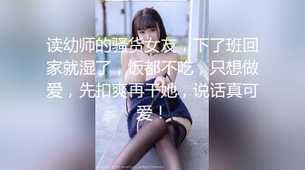 读幼师的骚货女友，下了班回家就湿了，饭都不吃，只想做爱，先扣爽再干她，说话真可爱！