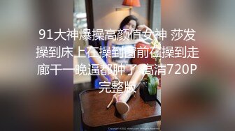 91大神爆操高颜值女神 莎发操到床上在操到窗前在操到走廊干一晚逼都肿了 高清720P完整版