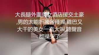 大長腿外圍美女酒店援交土豪,男的太能折騰各種操,雞巴又大干的美女一直大叫,聽聲音都操哭了