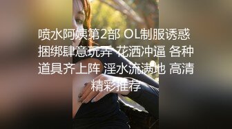 喷水阿姨第2部 OL制服诱惑 捆绑肆意玩弄 花洒冲逼 各种道具齐上阵 淫水流满地 高清精彩推荐