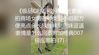 《极品CP魔手外购》近景偸拍商场女厕各种类型小姐姐方便亮点多长腿丝袜制服妹逗逼表情是怎么回事附加经典007极品厕拍 (7)