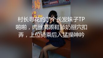 村长寻花约了个长发妹子TP啪啪，肉丝高跟鞋舔奶掰穴扣弄，上位骑乘后入猛操呻吟