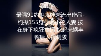 最强91约炮大神未流出作品-约操155身材娇小的人妻 按在身下疯狂抽插 抱起来操丰臀后入很刺激