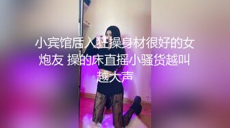 小宾馆后入狂操身材很好的女炮友 操的床直摇小骚货越叫越大声