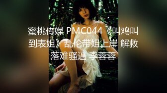 蜜桃传媒 PMC044《叫鸡叫到表姐》乱伦带姐上岸 解救落难骚逼 李蓉蓉