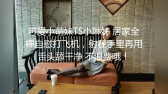 可爱小萌妹TS小琳姊 居家全裸自慰打飞机，射在手里再用舌头舔干净 不浪费哦！