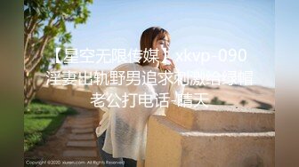 【星空无限传媒】xkvp-090 淫妻出轨野男追求刺激给绿帽老公打电话-晴天