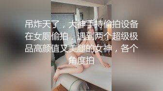 吊炸天了，大神手持偷拍设备在女厕偷拍，遇到两个超级极品高颜值又美腿的女神，各个角度拍