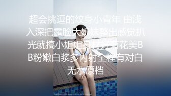 超会挑逗的纹身小青年 由浅入深把露脸大奶妹整出感觉扒光就搞小姐姐身材好菊花美BB粉嫩白浆多内射全程有对白无水原档