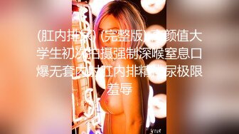 (肛内排尿) (完整版) 高颜值大学生初次拍摄强制深喉窒息口爆无套内射肛内排精排尿极限羞辱