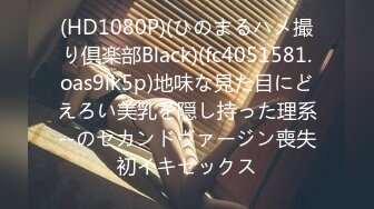 (HD1080P)(ひのまるハメ撮り倶楽部Black)(fc4051581.oas9lk5p)地味な見た目にどえろい美乳を隠し持った理系--のセカンドヴァージン喪失初イキセックス