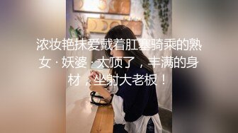 浓妆艳抹爱戴着肛塞骑乘的熟女 · 妖婆 · 太顶了，丰满的身材，坐射大老板！