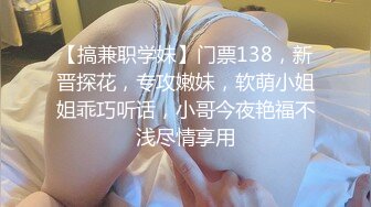 【搞兼职学妹】门票138，新晋探花，专攻嫩妹，软萌小姐姐乖巧听话，小哥今夜艳福不浅尽情享用