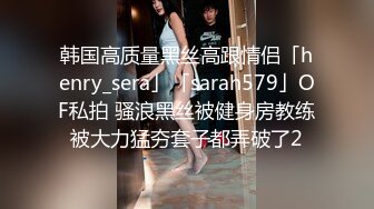 韩国高质量黑丝高跟情侣「henry_sera」「sarah579」OF私拍 骚浪黑丝被健身房教练被大力猛夯套子都弄破了2