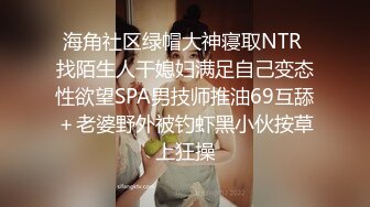 海角社区绿帽大神寝取NTR 找陌生人干媳妇满足自己变态性欲望SPA男技师推油69互舔＋老婆野外被钓虾黑小伙按草上狂操