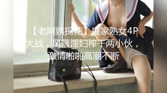 【老阿姨探花】良家熟女4P大战，风骚淫妇榨干两小伙，激情啪啪高潮不断