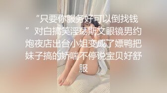  “只要你服务好可以倒找钱”对白搞笑淫荡斯文眼镜男约炮夜店出台小姐变成了嫖鸭把妹子搞的娇喘不停说宝贝好舒服