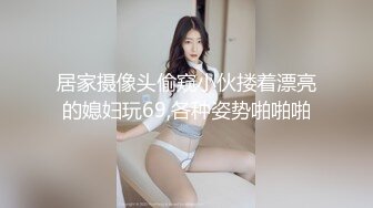 居家摄像头偷窥小伙搂着漂亮的媳妇玩69,各种姿势啪啪啪