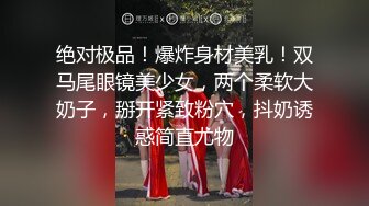 绝对极品！爆炸身材美乳！双马尾眼镜美少女，两个柔软大奶子，掰开紧致粉穴，抖奶诱惑简直尤物