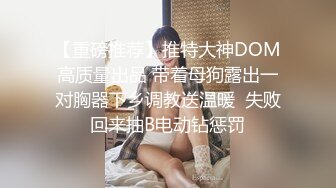 【重磅推荐】推特大神DOM高质量出品 带着母狗露出一对胸器下乡调教送温暖  失败回来抽B电动钻惩罚