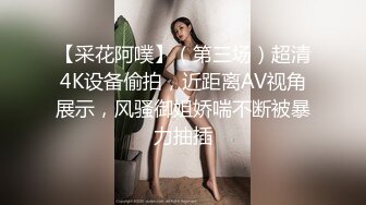 【采花阿噗】（第三场）超清4K设备偷拍，近距离AV视角展示，风骚御姐娇喘不断被暴力抽插