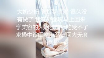 大奶少妇 关灯我害羞 很久没有做了 我在外面玩马上回来 学美容的大姐骚逼舔的受不了求操中途闺蜜电话催回去无套输出