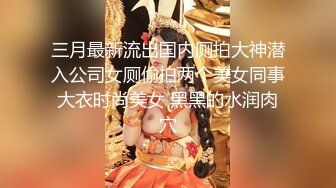 三月最新流出国内厕拍大神潜入公司女厕偷拍两个美女同事大衣时尚美女 黑黑的水润肉穴