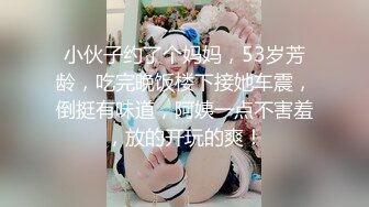 小伙子约了个妈妈，53岁芳龄，吃完晚饭楼下接她车震，倒挺有味道，阿姨一点不害羞，放的开玩的爽！