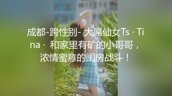 成都-跨性别- 大屌仙女Ts · Tina ·  和家里有矿的小哥哥，浓情蜜意的闺房战斗！