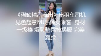 《稀缺精品流出》出租车司机见色起意MJ熟睡女乘客  身材一级棒 爆乳骑乘被操服 完美露脸