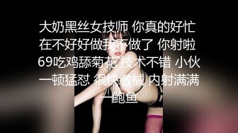 大奶黑丝女技师 你真的好忙 在不好好做我不做了 你射啦 69吃鸡舔菊花 技术不错 小伙一顿猛怼 很快缴械 内射满满一鲍鱼