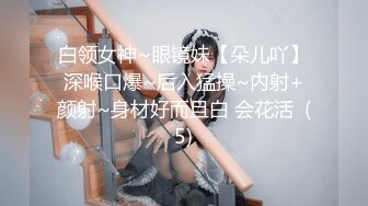 白领女神~眼镜妹【朵儿吖】深喉口爆~后入猛操~内射+颜射~身材好而且白 会花活  (5)