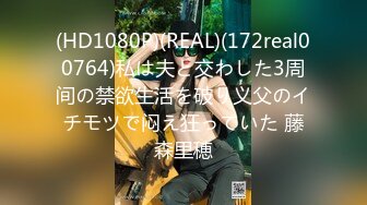 (HD1080P)(REAL)(172real00764)私は夫と交わした3周间の禁欲生活を破り义父のイチモツで闷え狂っていた 藤森里穂