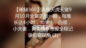 【稀缺360】天狼天虎天猪9月10月全套之第一期，每集长达4小时，大学生，白领，小夫妻，真实良家性爱全程记录偷窥视角 (3)