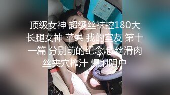 顶级女神 超级丝袜控180大长腿女神 苹果 我的室友 第十一篇 分别前的纪念炮 丝滑肉丝夹穴榨汁 爆射阴户